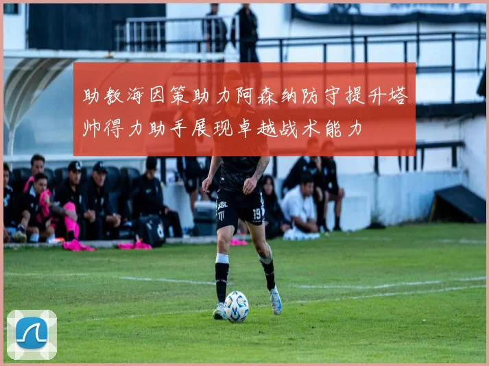 助教海因策助力阿森纳防守提升塔帅得力助手展现卓越战术能力