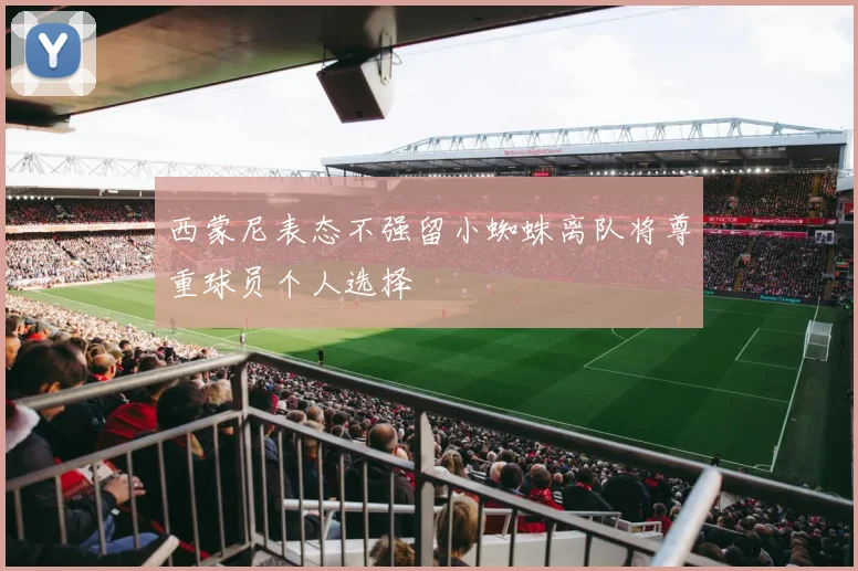 西蒙尼表态不强留小蜘蛛离队将尊重球员个人选择