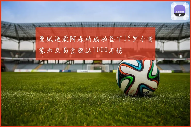 曼城逆袭阿森纳成功签下16岁小将蒙加交易金额达1000万镑