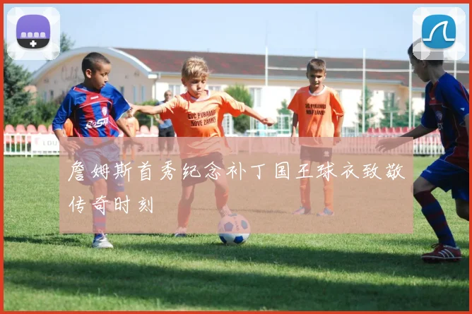 詹姆斯首秀纪念补丁国王球衣致敬传奇时刻
