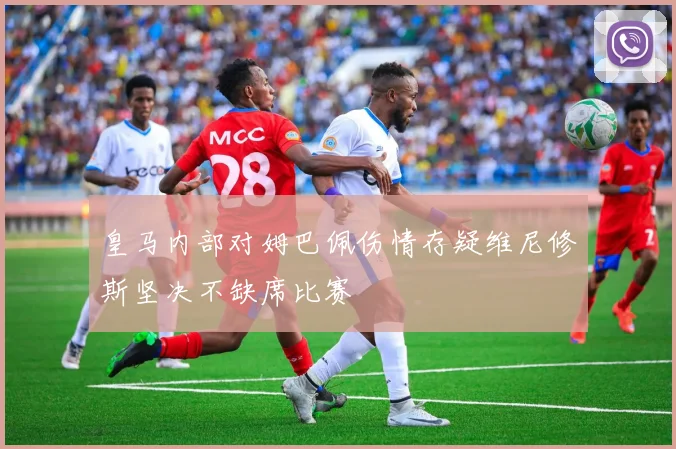 皇马内部对姆巴佩伤情存疑维尼修斯坚决不缺席比赛