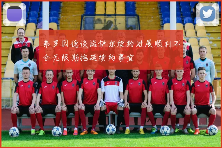 弗罗因德谈诺伊尔续约进展顺利不会无限期拖延续约事宜