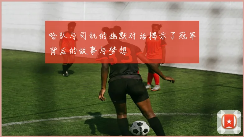 哈队与司机的幽默对话揭示了冠军背后的故事与梦想