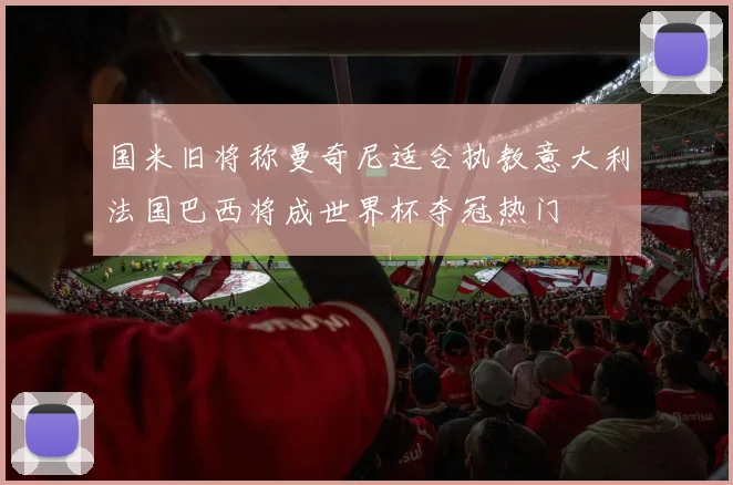 国米旧将称曼奇尼适合执教意大利法国巴西将成世界杯夺冠热门
