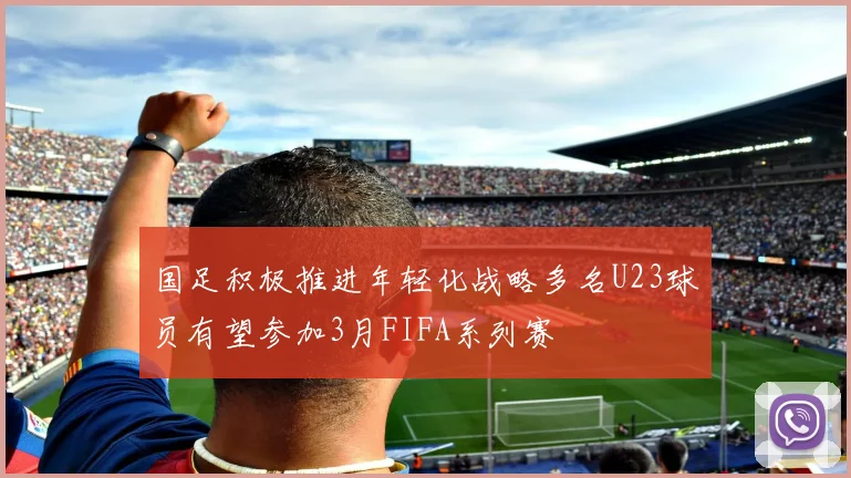 国足积极推进年轻化战略多名U23球员有望参加3月FIFA系列赛