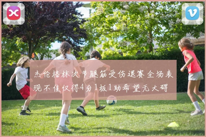 杰伦格林次节腿筋受伤退赛全场表现不佳仅得4分1板1助希望无大碍