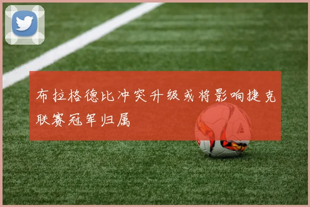 布拉格德比冲突升级或将影响捷克联赛冠军归属