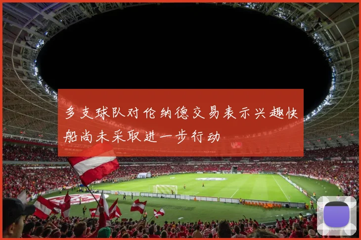 多支球队对伦纳德交易表示兴趣快船尚未采取进一步行动