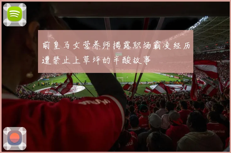 前皇马女营养师揭露职场霸凌经历遭禁止上草坪的辛酸故事