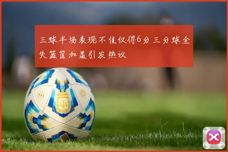 三球半场表现不佳仅得6分三分球全失篮筐加盖引发热议