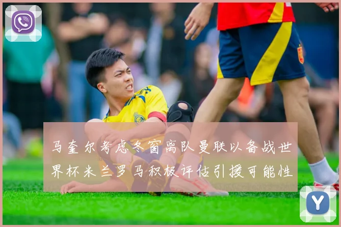 马奎尔考虑冬窗离队曼联以备战世界杯米兰罗马积极评估引援可能性