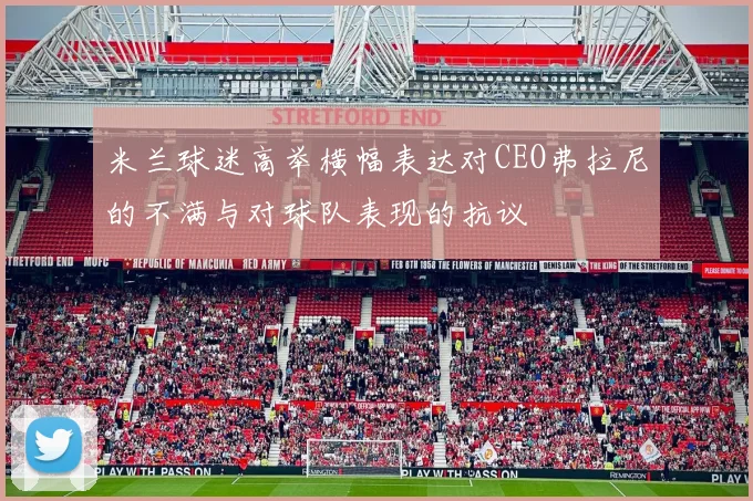 米兰球迷高举横幅表达对CEO弗拉尼的不满与对球队表现的抗议