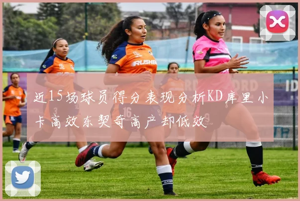 近15场球员得分表现分析KD库里小卡高效东契奇高产却低效