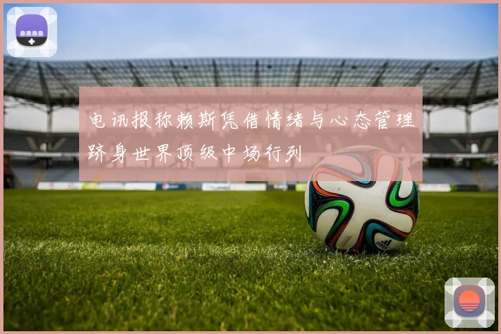 电讯报称赖斯凭借情绪与心态管理跻身世界顶级中场行列