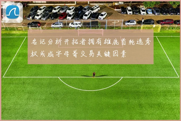名记分析开拓者拥有雄鹿首轮选秀权或成字母哥交易关键因素