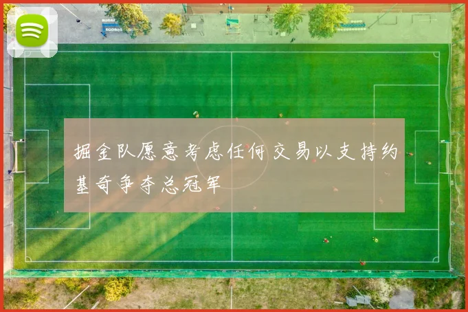 掘金队愿意考虑任何交易以支持约基奇争夺总冠军